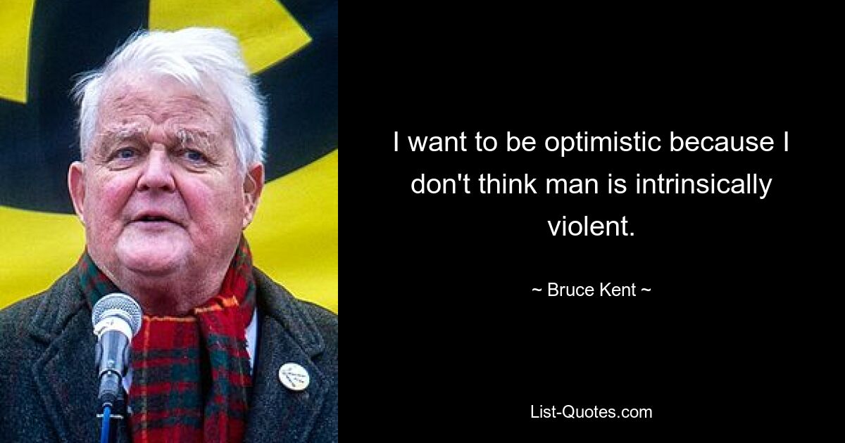 I want to be optimistic because I don't think man is intrinsically violent. — © Bruce Kent