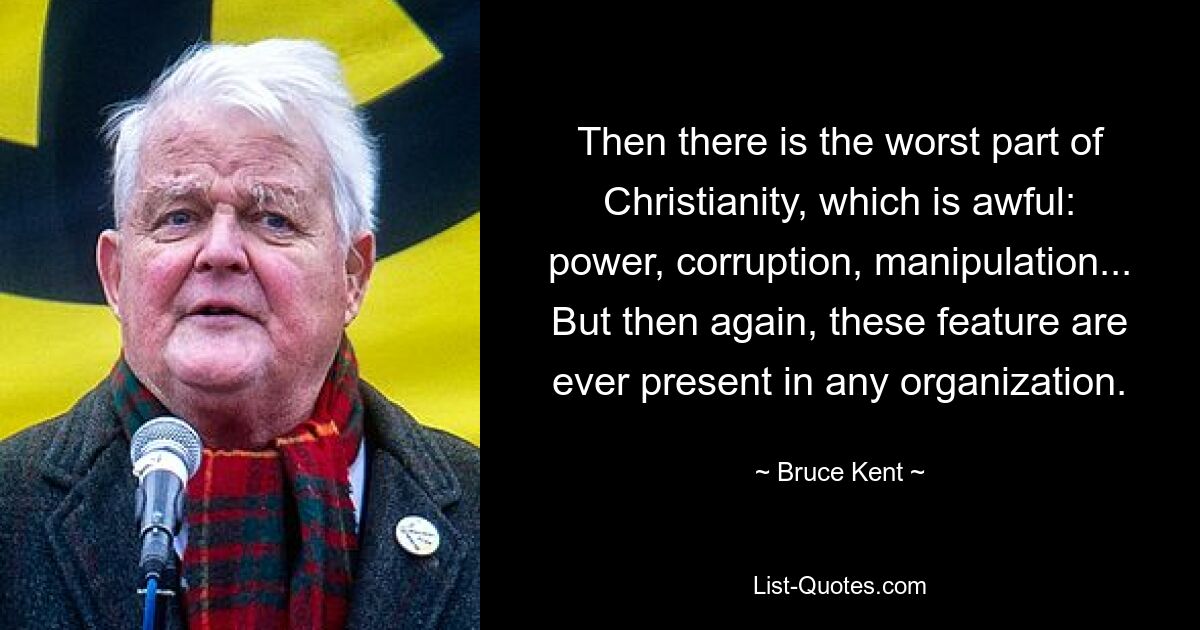 Then there is the worst part of Christianity, which is awful: power, corruption, manipulation... But then again, these feature are ever present in any organization. — © Bruce Kent