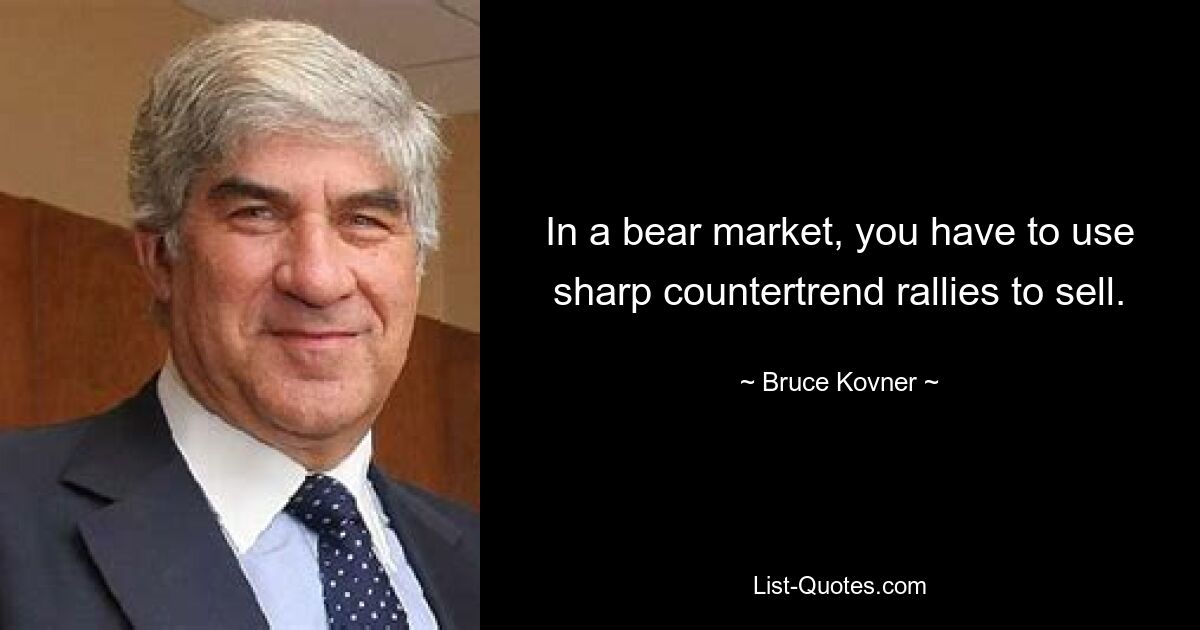 In a bear market, you have to use sharp countertrend rallies to sell. — © Bruce Kovner