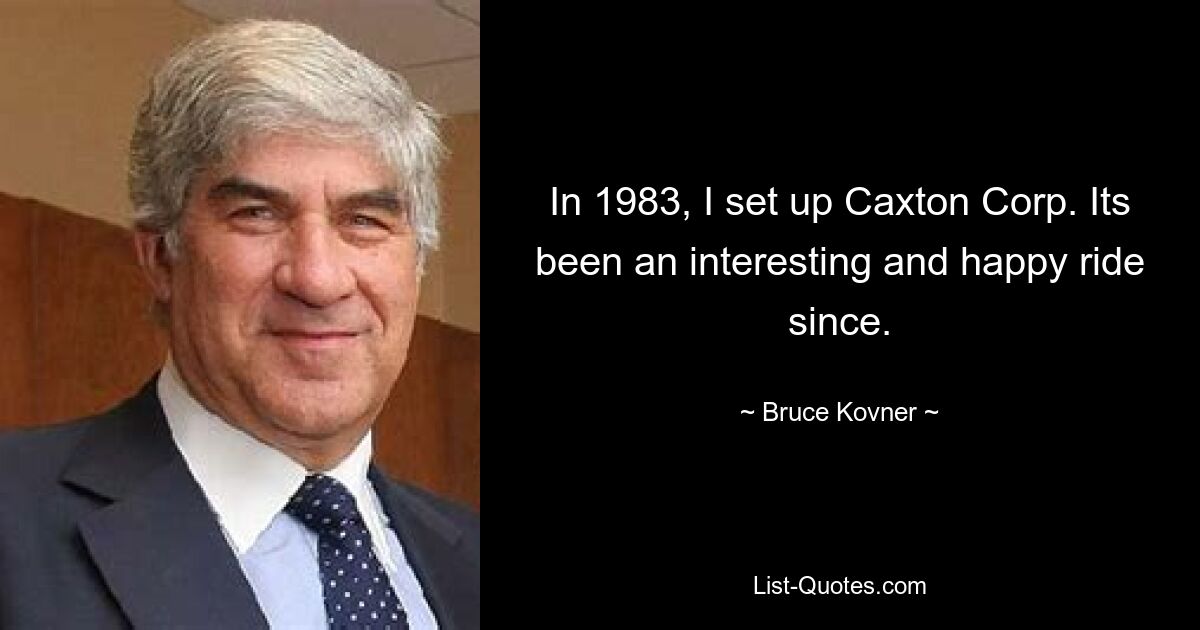 In 1983, I set up Caxton Corp. Its been an interesting and happy ride since. — © Bruce Kovner