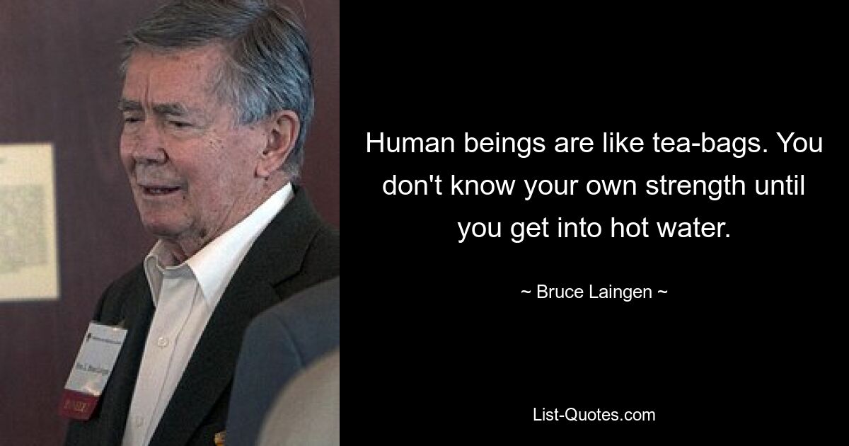 Human beings are like tea-bags. You don't know your own strength until you get into hot water. — © Bruce Laingen