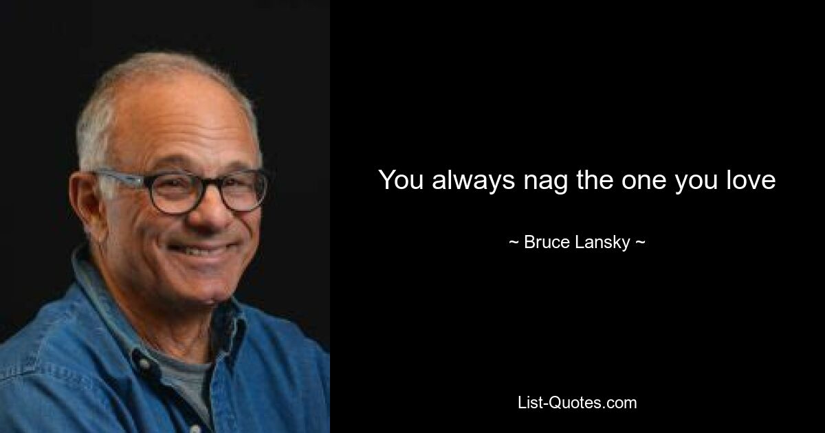 You always nag the one you love — © Bruce Lansky