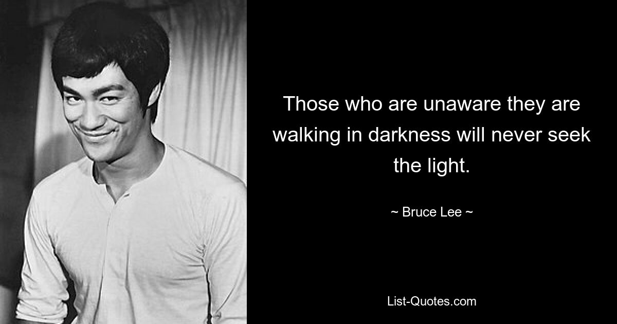 Those who are unaware they are walking in darkness will never seek the light. — © Bruce Lee