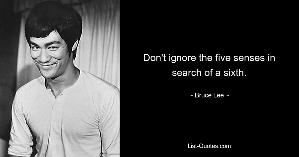 Don't ignore the five senses in search of a sixth. — © Bruce Lee