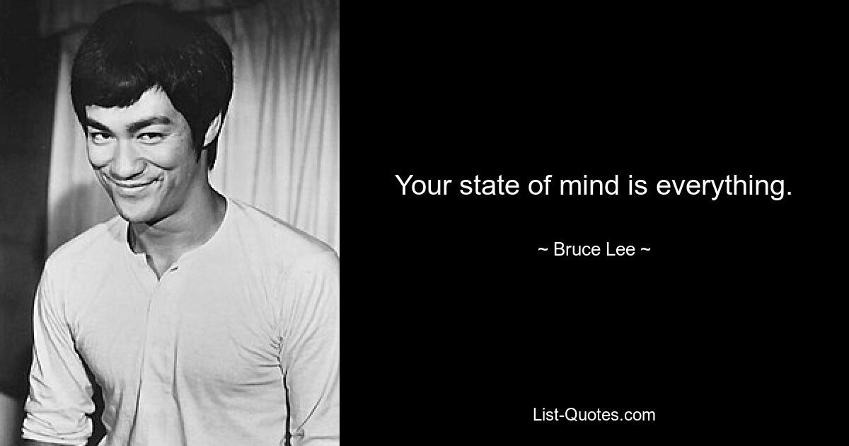 Your state of mind is everything. — © Bruce Lee