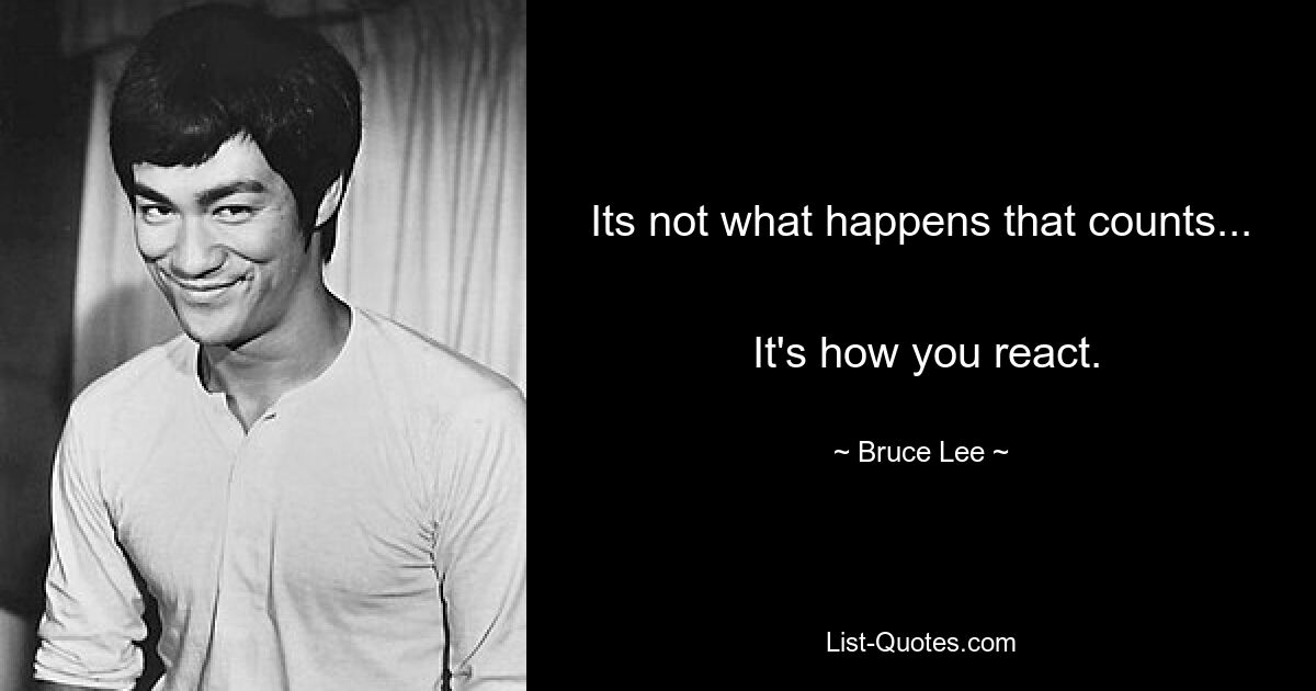 Its not what happens that counts... 
 It's how you react. — © Bruce Lee