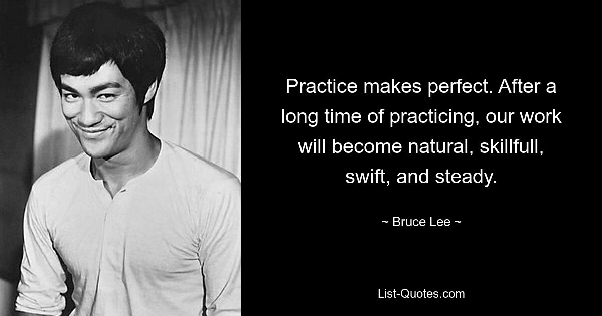 Practice makes perfect. After a long time of practicing, our work will become natural, skillfull, swift, and steady. — © Bruce Lee