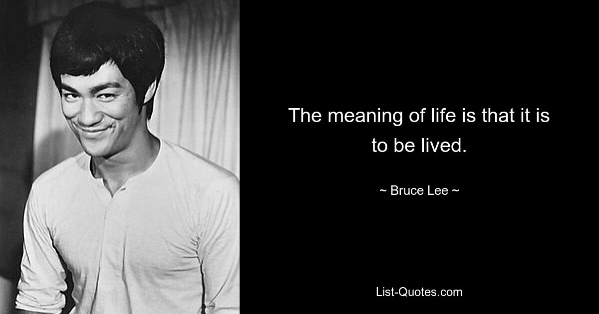 The meaning of life is that it is to be lived. — © Bruce Lee