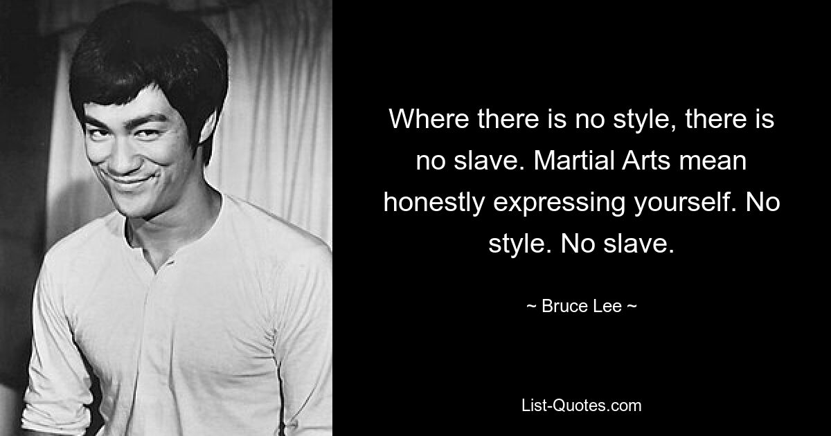 Where there is no style, there is no slave. Martial Arts mean honestly expressing yourself. No style. No slave. — © Bruce Lee