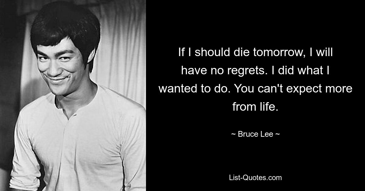 If I should die tomorrow, I will have no regrets. I did what I wanted to do. You can't expect more from life. — © Bruce Lee