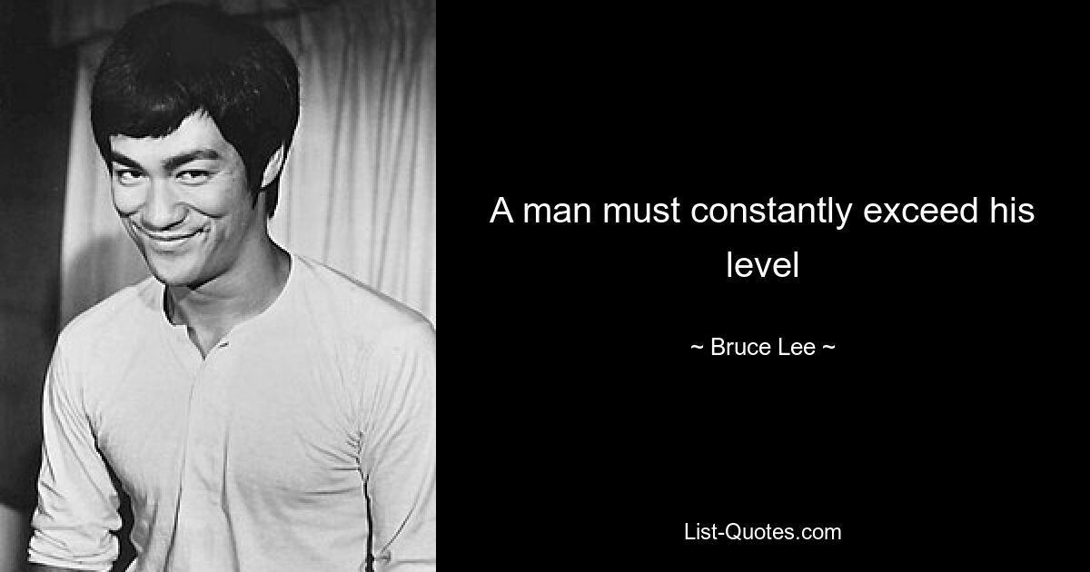 A man must constantly exceed his level — © Bruce Lee