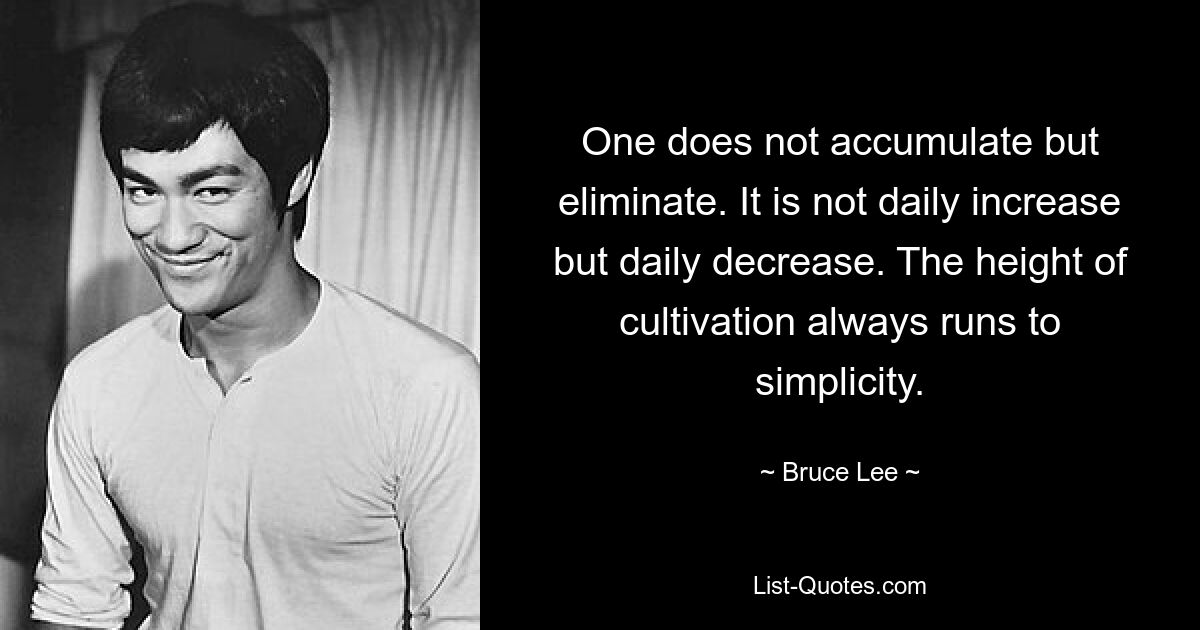 One does not accumulate but eliminate. It is not daily increase but daily decrease. The height of cultivation always runs to simplicity. — © Bruce Lee