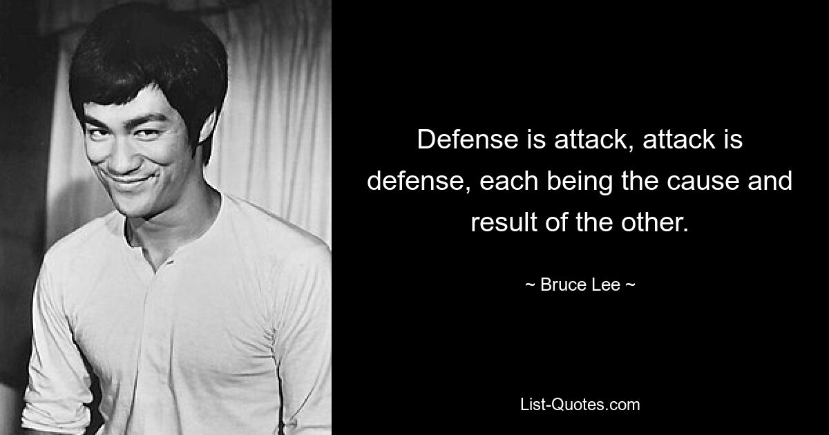 Defense is attack, attack is defense, each being the cause and result of the other. — © Bruce Lee