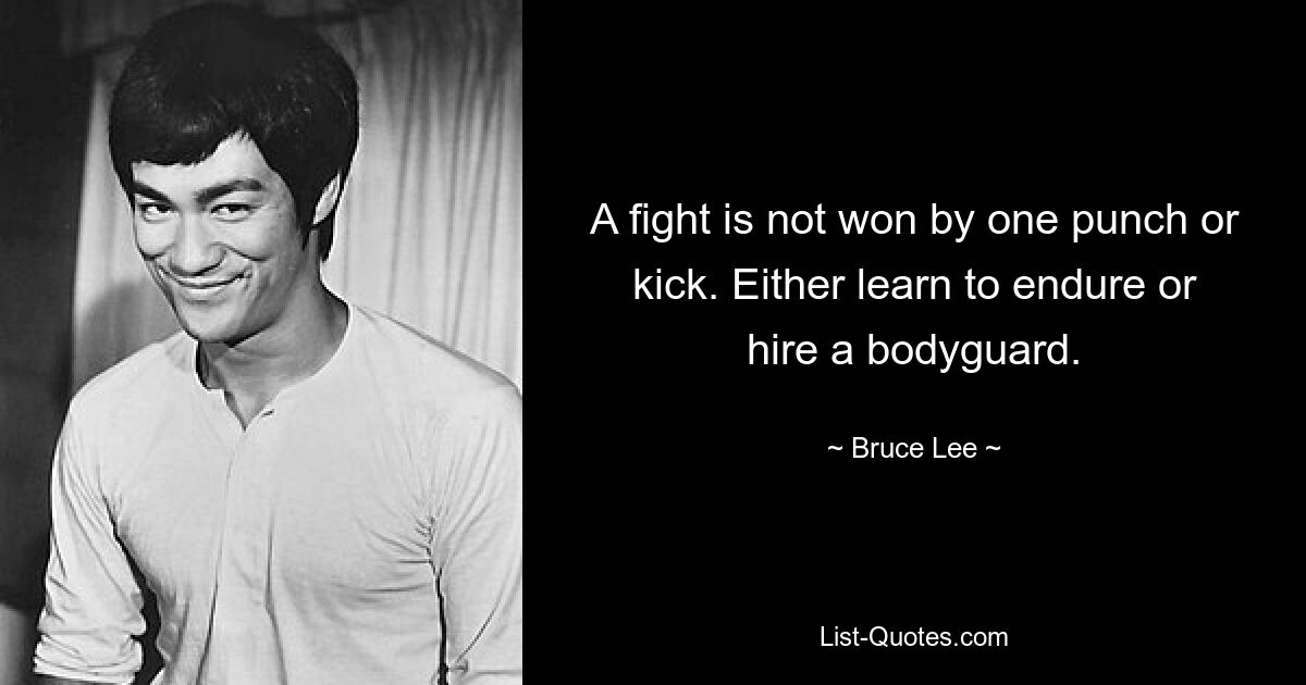 A fight is not won by one punch or kick. Either learn to endure or hire a bodyguard. — © Bruce Lee