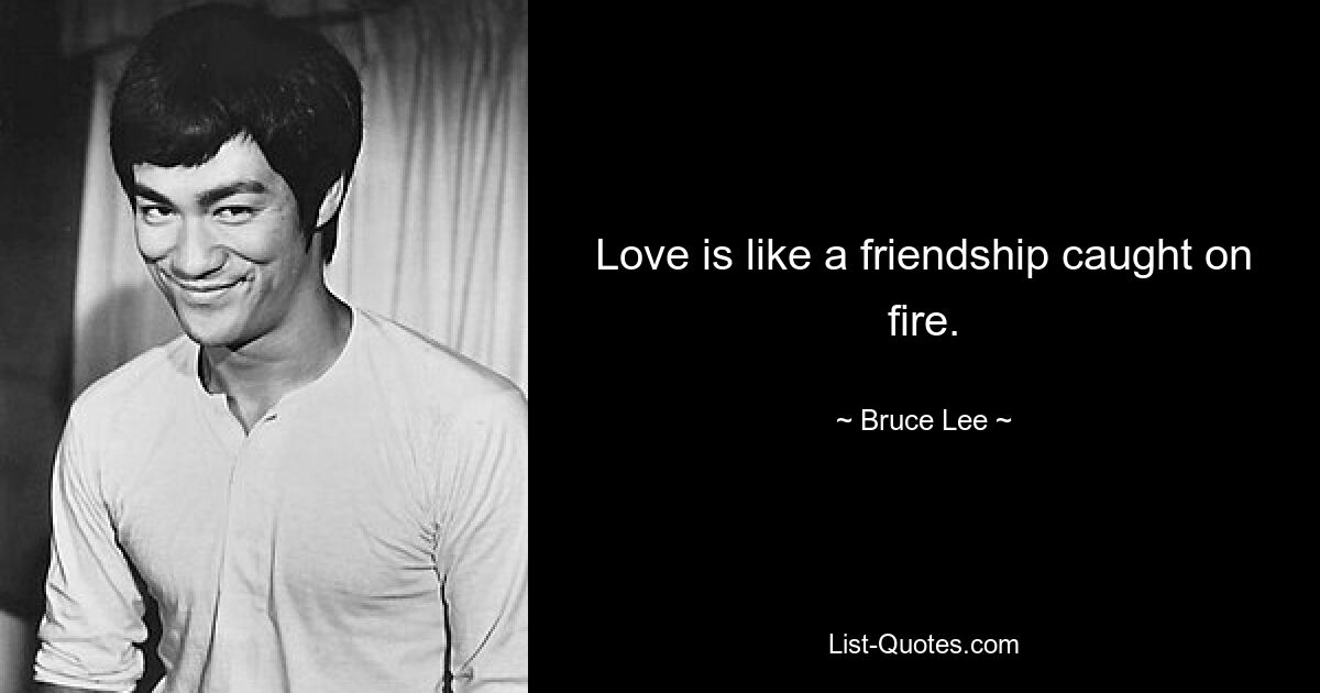 Love is like a friendship caught on fire. — © Bruce Lee