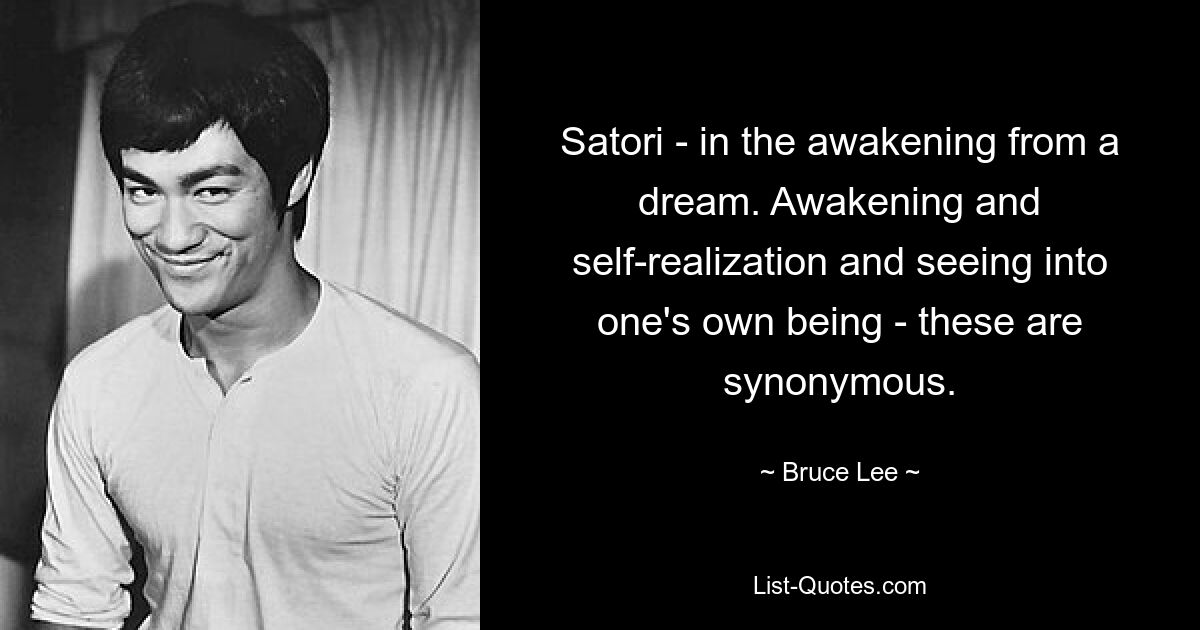 Satori – im Erwachen aus einem Traum. Erwachen und Selbstverwirklichung und das Sehen in das eigene Wesen – das ist synonym. — © Bruce Lee 