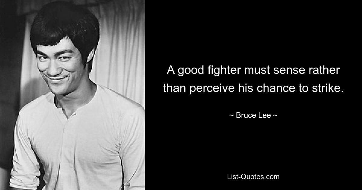 A good fighter must sense rather than perceive his chance to strike. — © Bruce Lee