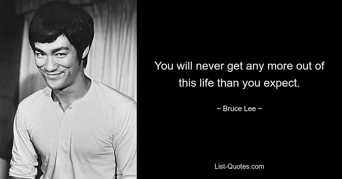 You will never get any more out of this life than you expect. — © Bruce Lee