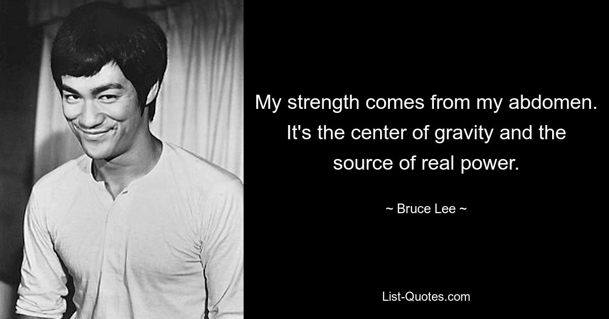 My strength comes from my abdomen. It's the center of gravity and the source of real power. — © Bruce Lee