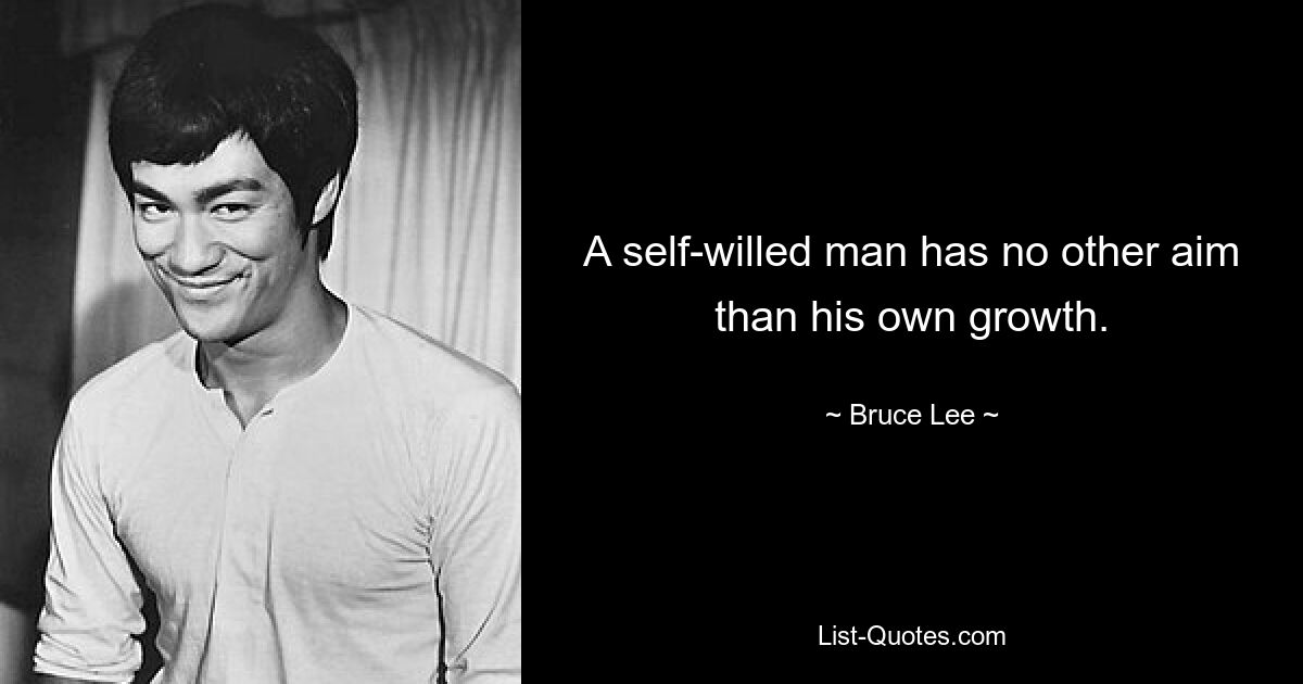 A self-willed man has no other aim than his own growth. — © Bruce Lee