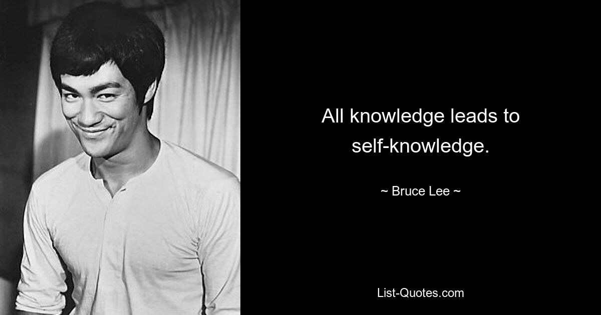 All knowledge leads to self-knowledge. — © Bruce Lee