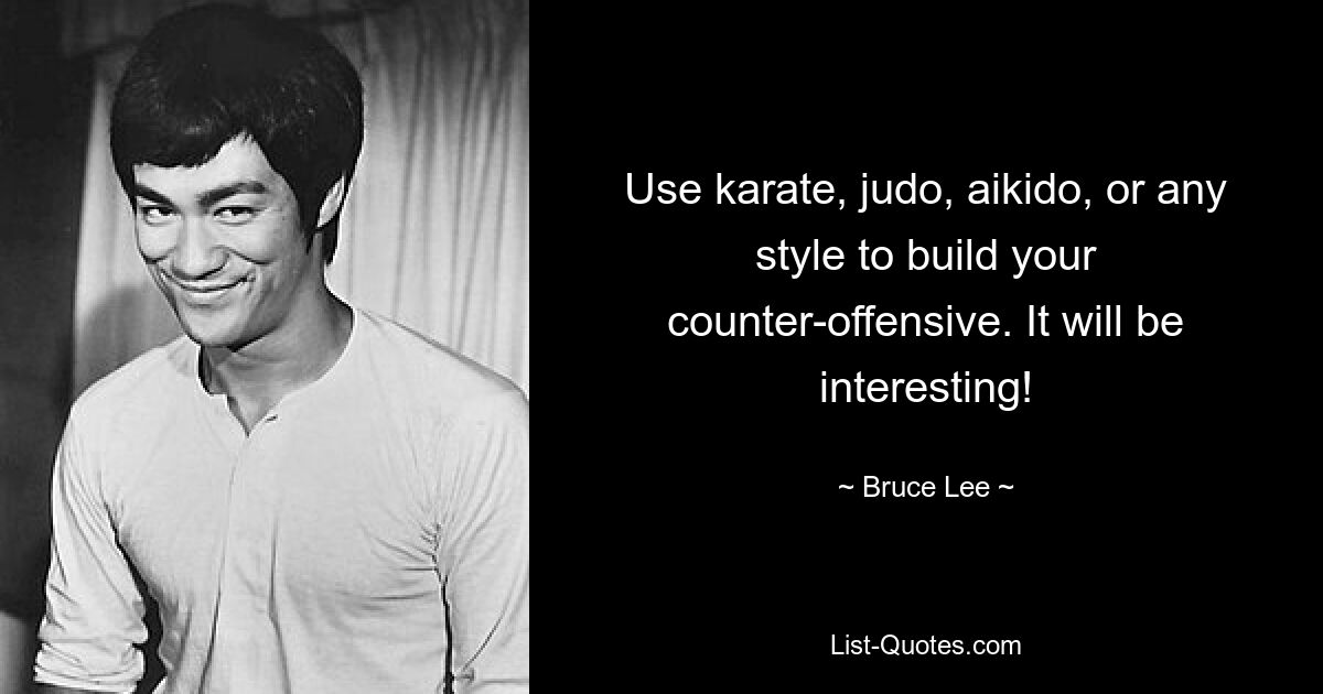 Use karate, judo, aikido, or any style to build your counter-offensive. It will be interesting! — © Bruce Lee