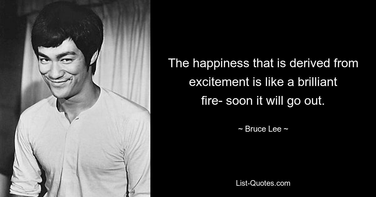 The happiness that is derived from excitement is like a brilliant fire- soon it will go out. — © Bruce Lee