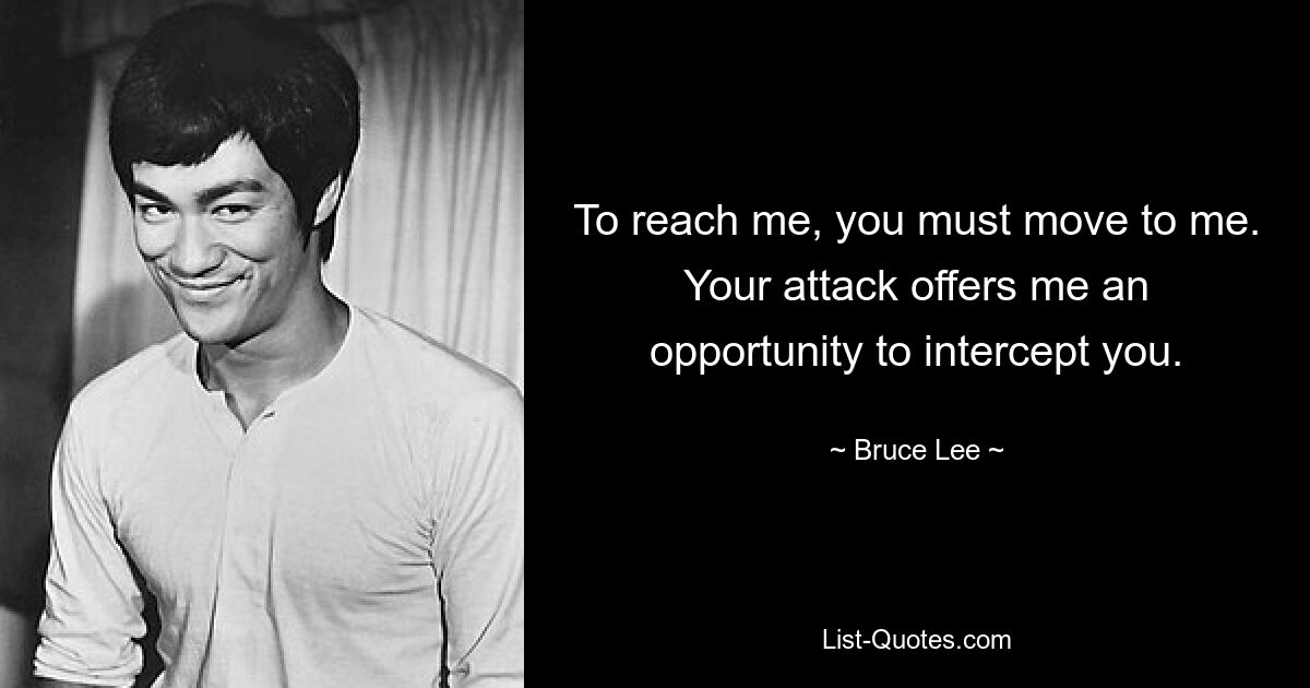 To reach me, you must move to me. Your attack offers me an opportunity to intercept you. — © Bruce Lee