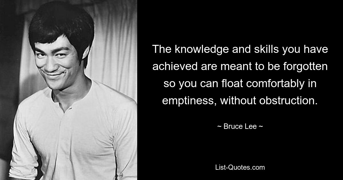 The knowledge and skills you have achieved are meant to be forgotten so you can float comfortably in emptiness, without obstruction. — © Bruce Lee