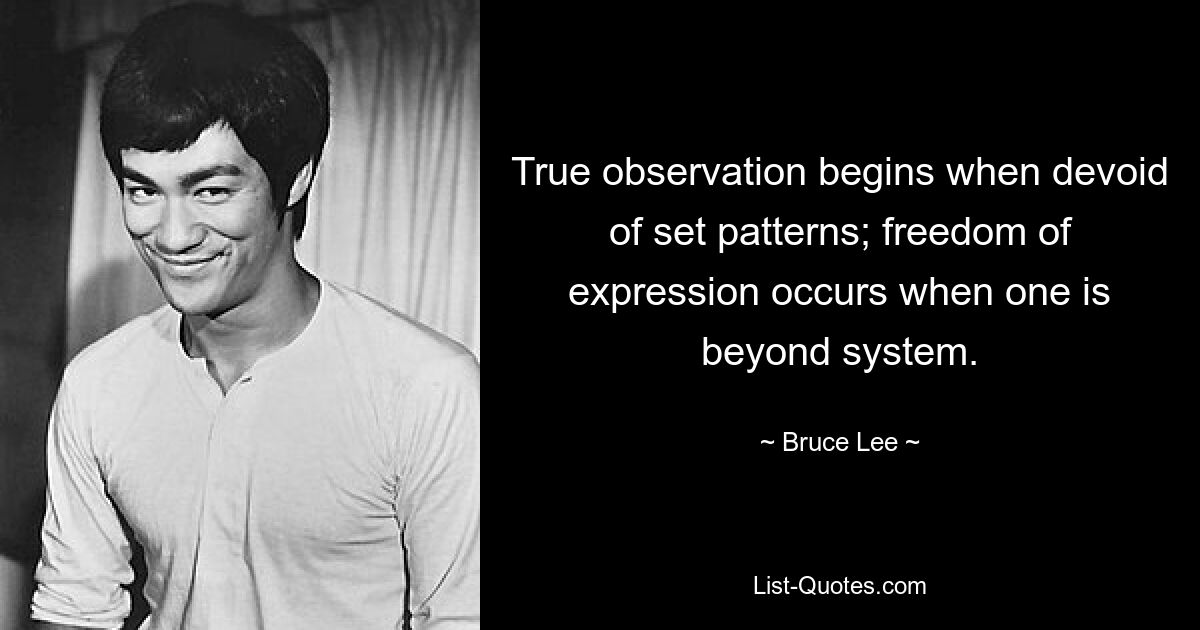 True observation begins when devoid of set patterns; freedom of expression occurs when one is beyond system. — © Bruce Lee