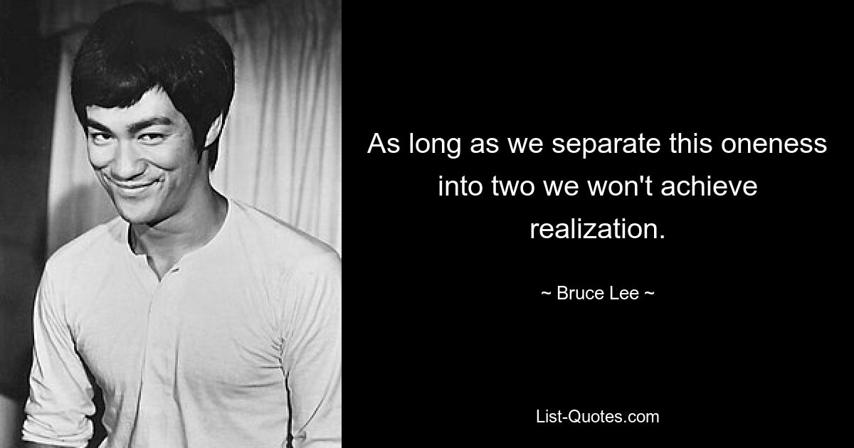 As long as we separate this oneness into two we won't achieve realization. — © Bruce Lee