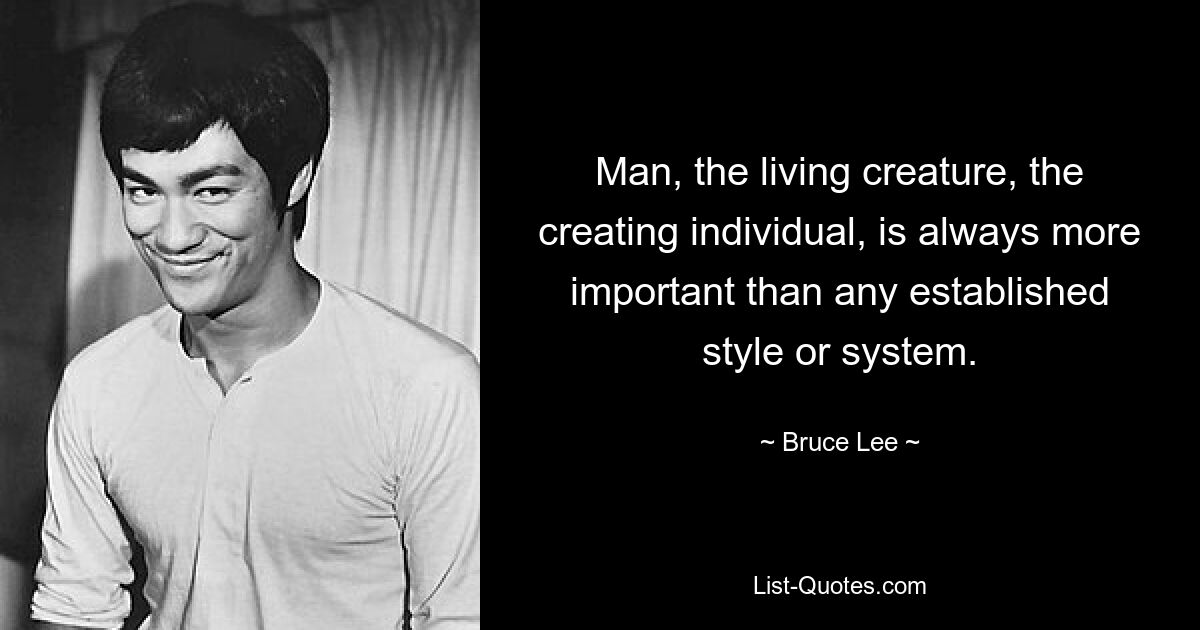 Man, the living creature, the creating individual, is always more important than any established style or system. — © Bruce Lee