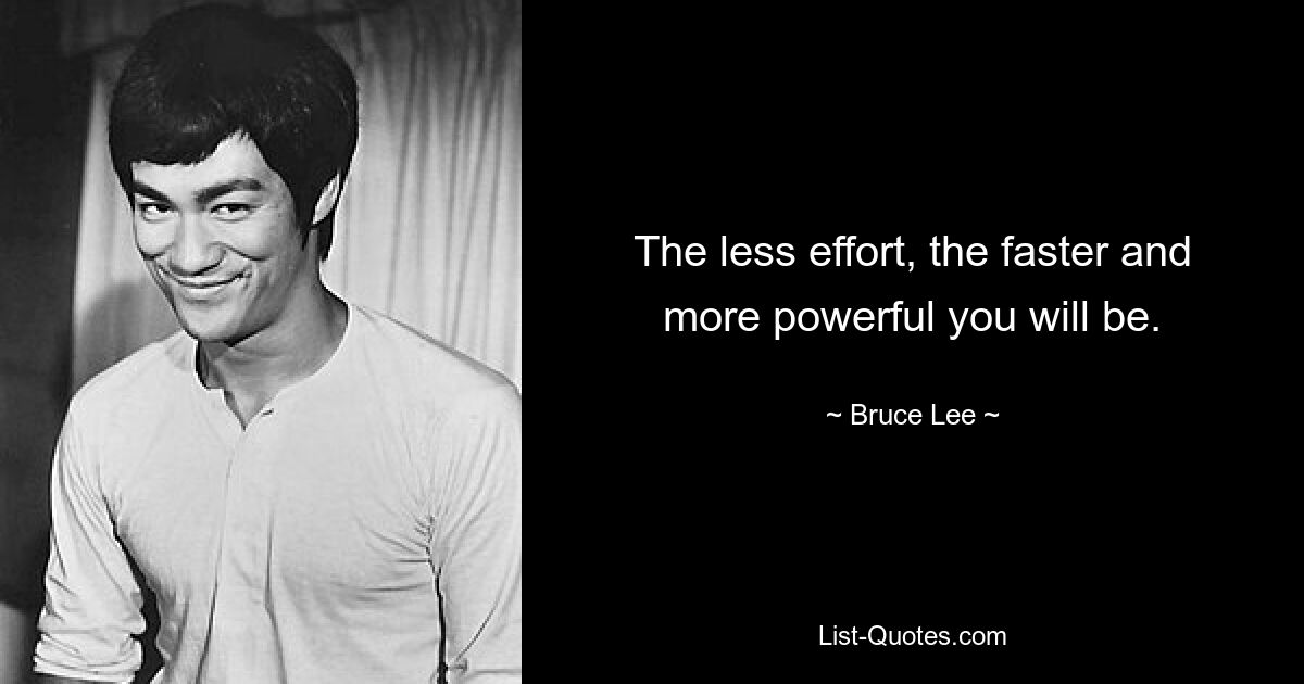 The less effort, the faster and more powerful you will be. — © Bruce Lee