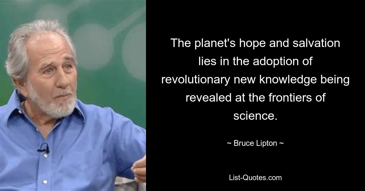 The planet's hope and salvation lies in the adoption of revolutionary new knowledge being revealed at the frontiers of science. — © Bruce Lipton