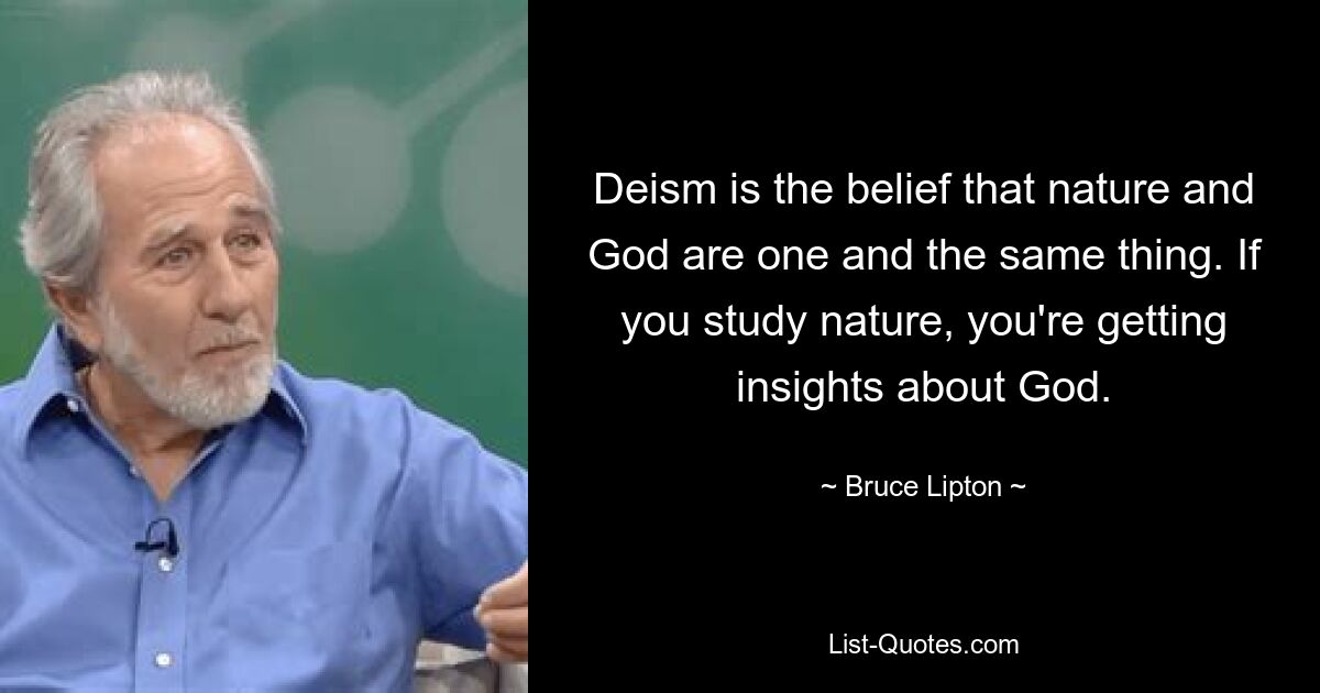 Deism is the belief that nature and God are one and the same thing. If you study nature, you're getting insights about God. — © Bruce Lipton