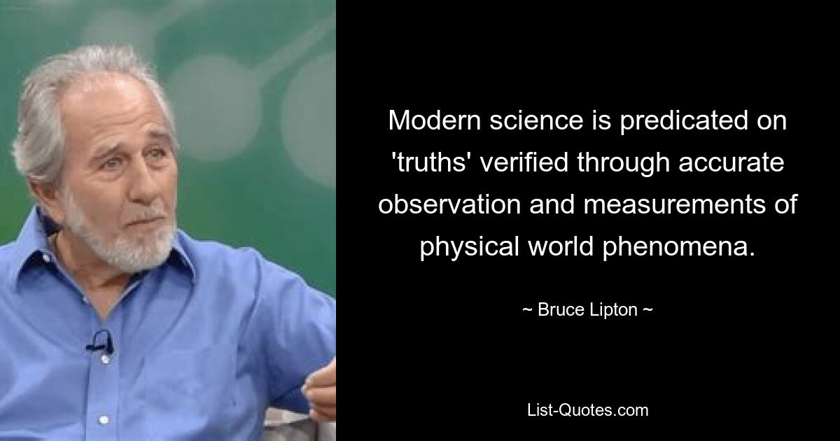 Modern science is predicated on 'truths' verified through accurate observation and measurements of physical world phenomena. — © Bruce Lipton