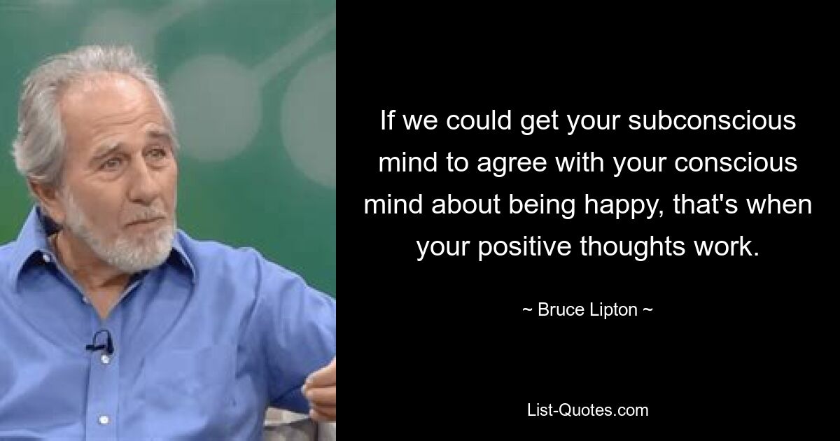 Если бы мы могли заставить ваше подсознание согласиться с вашим сознанием в том, что вы счастливы, тогда ваши позитивные мысли сработают. — © Брюс Липтон 