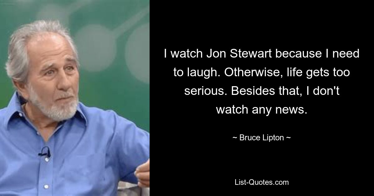 Я смотрю Джона Стюарта, потому что мне нужно смеяться. В противном случае жизнь становится слишком серьезной. Кроме того, я не смотрю никаких новостей. — © Брюс Липтон