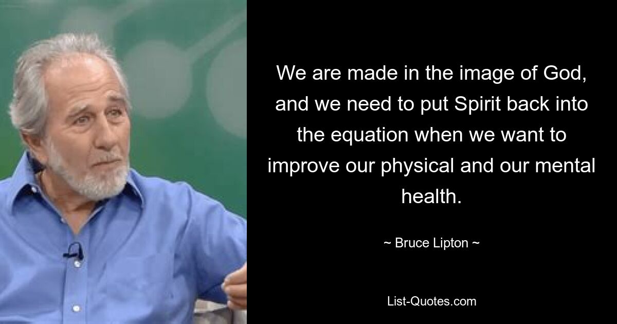 We are made in the image of God, and we need to put Spirit back into the equation when we want to improve our physical and our mental health. — © Bruce Lipton