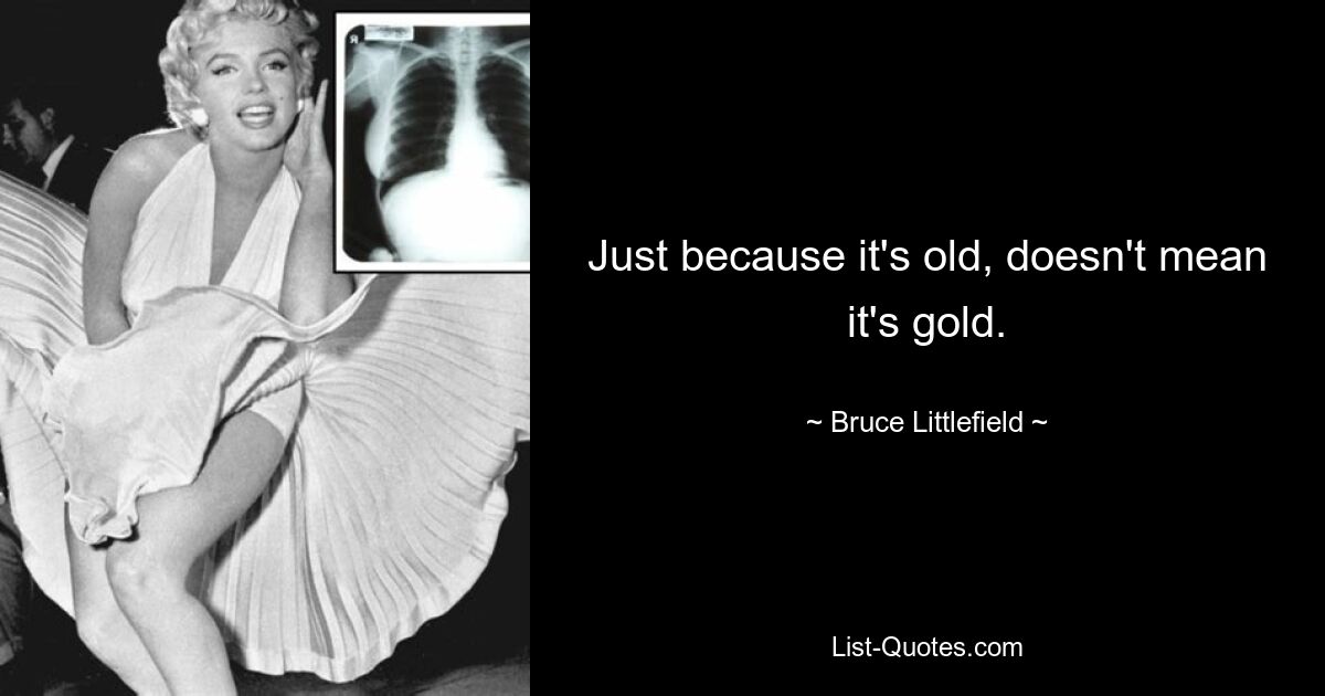 Just because it's old, doesn't mean it's gold. — © Bruce Littlefield