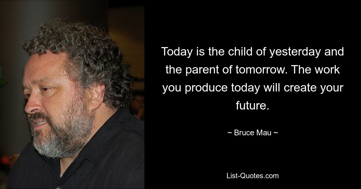 Today is the child of yesterday and the parent of tomorrow. The work you produce today will create your future. — © Bruce Mau