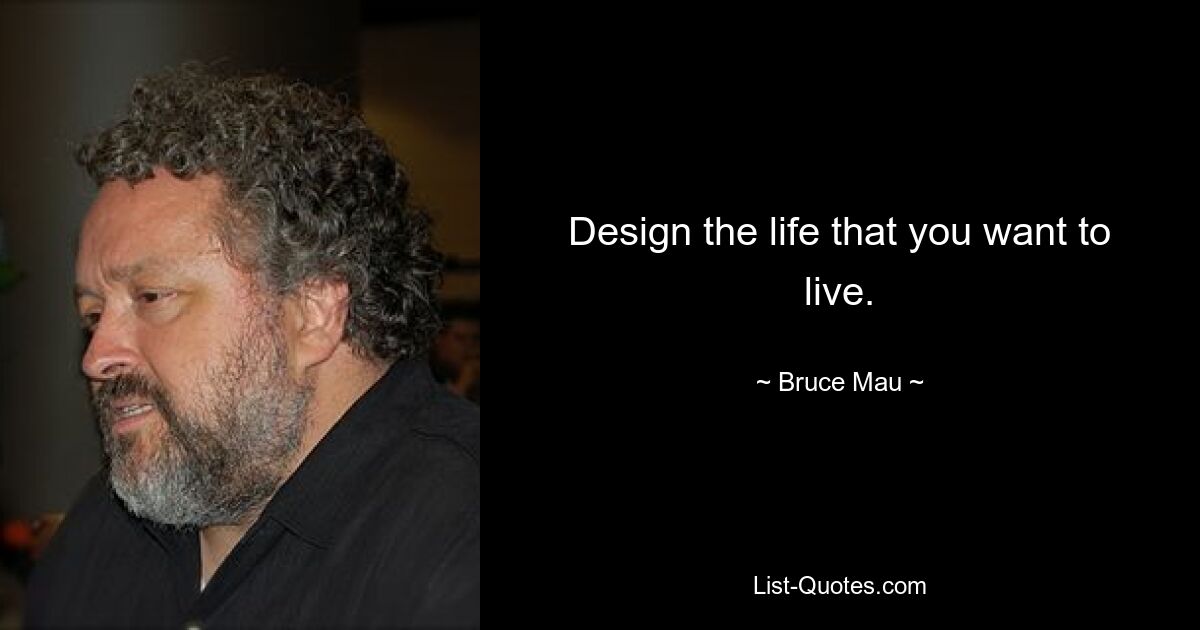 Design the life that you want to live. — © Bruce Mau