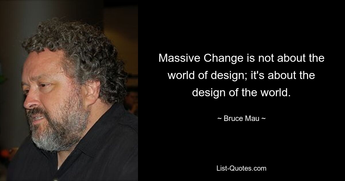 Massive Change is not about the world of design; it's about the design of the world. — © Bruce Mau