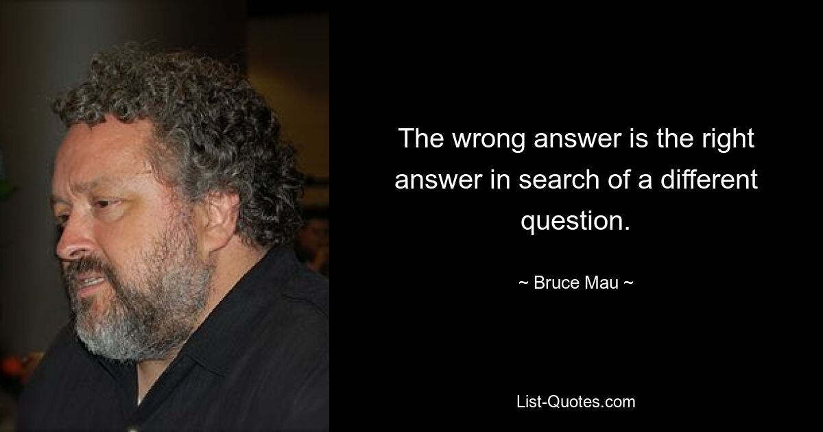 The wrong answer is the right answer in search of a different question. — © Bruce Mau