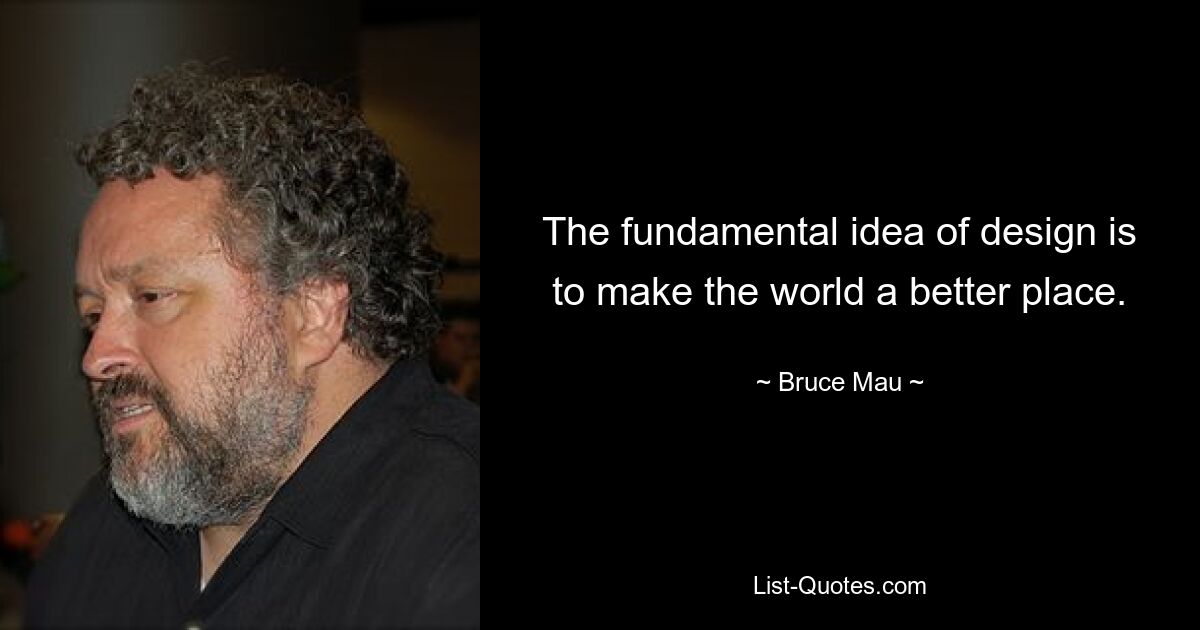 The fundamental idea of design is to make the world a better place. — © Bruce Mau