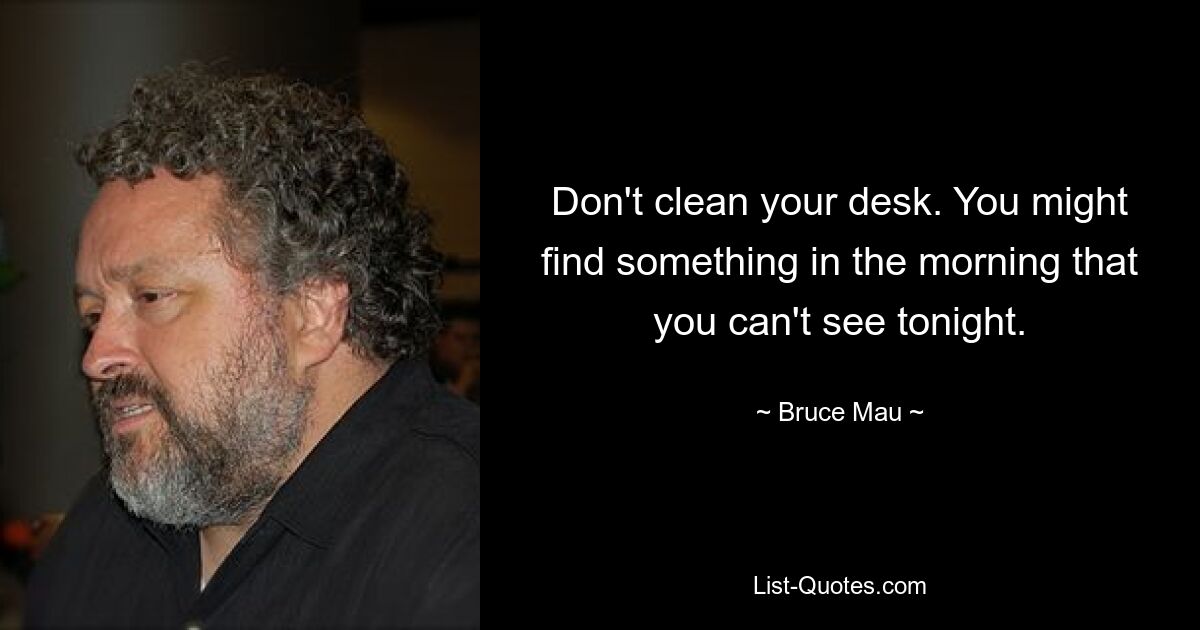 Don't clean your desk. You might find something in the morning that you can't see tonight. — © Bruce Mau