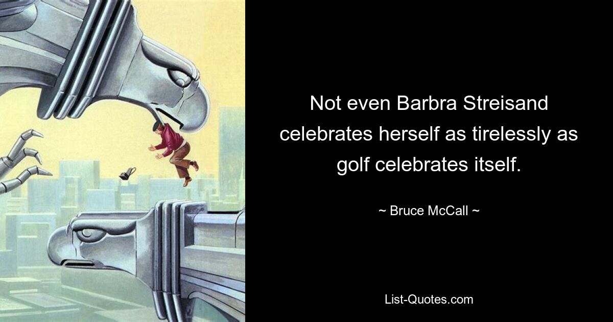 Not even Barbra Streisand celebrates herself as tirelessly as golf celebrates itself. — © Bruce McCall