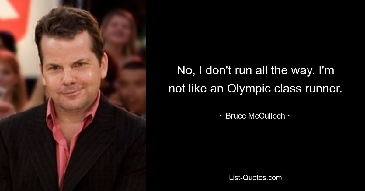 No, I don't run all the way. I'm not like an Olympic class runner. — © Bruce McCulloch