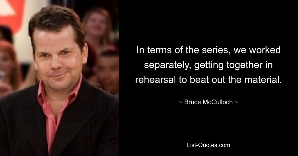 In terms of the series, we worked separately, getting together in rehearsal to beat out the material. — © Bruce McCulloch