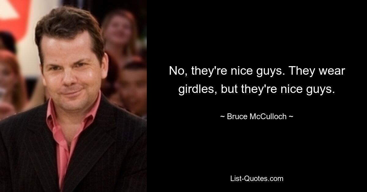 No, they're nice guys. They wear girdles, but they're nice guys. — © Bruce McCulloch